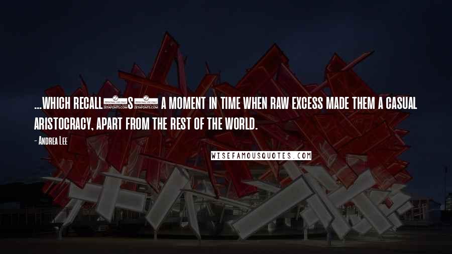 Andrea Lee Quotes: ...which recall(s) a moment in time when raw excess made them a casual aristocracy, apart from the rest of the world.