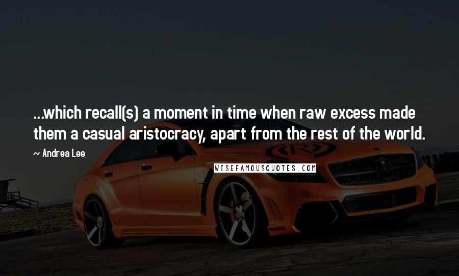 Andrea Lee Quotes: ...which recall(s) a moment in time when raw excess made them a casual aristocracy, apart from the rest of the world.