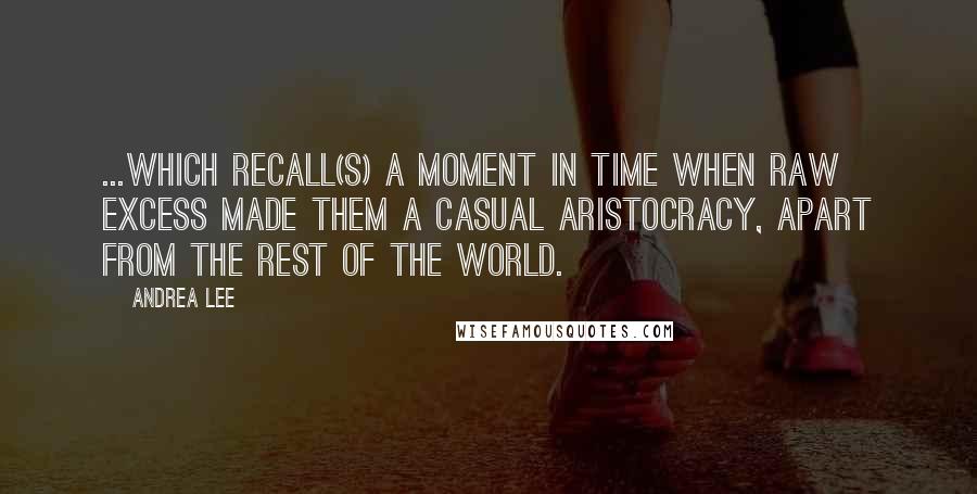 Andrea Lee Quotes: ...which recall(s) a moment in time when raw excess made them a casual aristocracy, apart from the rest of the world.