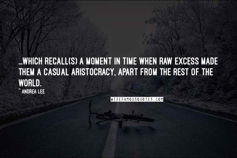 Andrea Lee Quotes: ...which recall(s) a moment in time when raw excess made them a casual aristocracy, apart from the rest of the world.