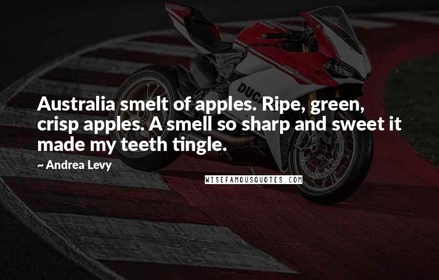 Andrea Levy Quotes: Australia smelt of apples. Ripe, green, crisp apples. A smell so sharp and sweet it made my teeth tingle.