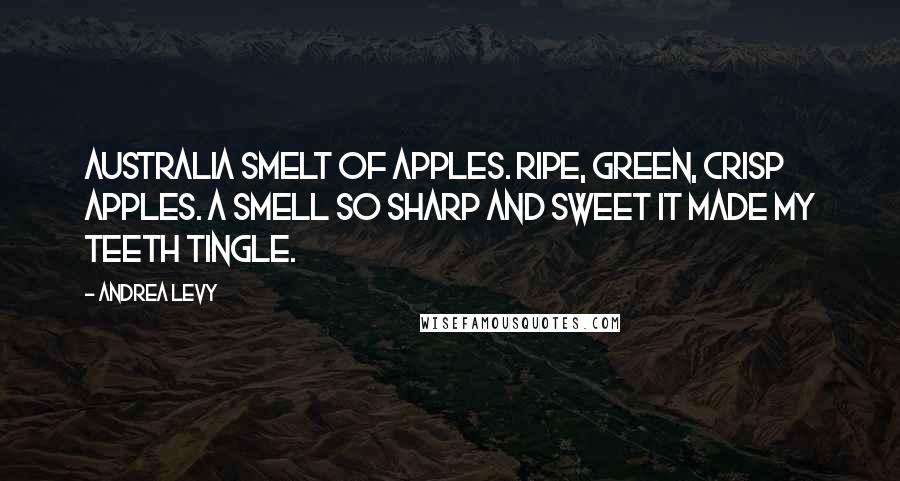 Andrea Levy Quotes: Australia smelt of apples. Ripe, green, crisp apples. A smell so sharp and sweet it made my teeth tingle.