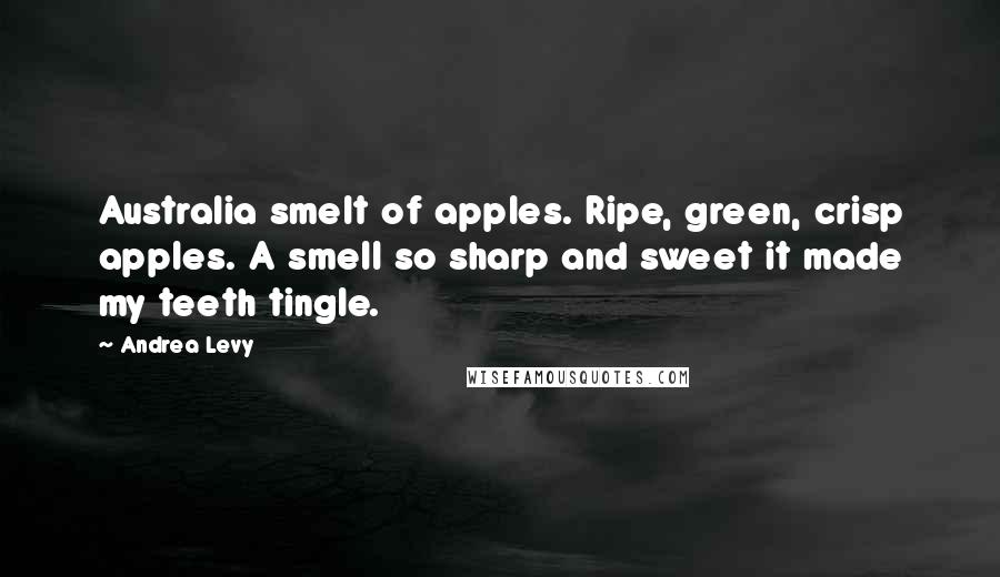 Andrea Levy Quotes: Australia smelt of apples. Ripe, green, crisp apples. A smell so sharp and sweet it made my teeth tingle.