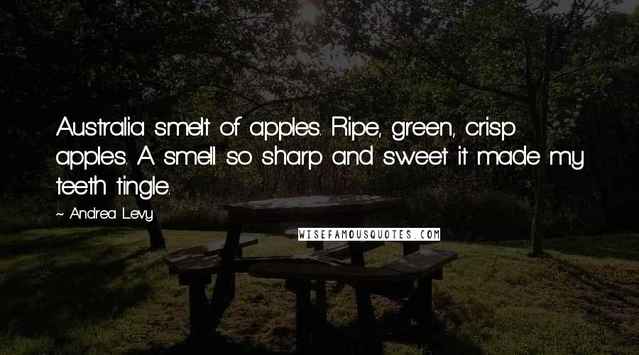 Andrea Levy Quotes: Australia smelt of apples. Ripe, green, crisp apples. A smell so sharp and sweet it made my teeth tingle.