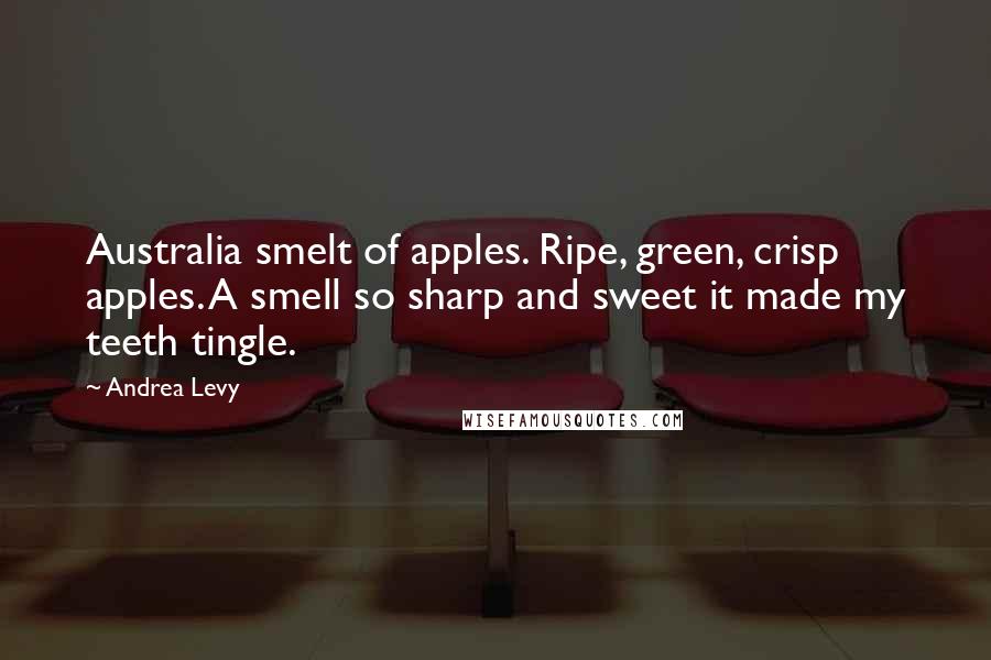 Andrea Levy Quotes: Australia smelt of apples. Ripe, green, crisp apples. A smell so sharp and sweet it made my teeth tingle.