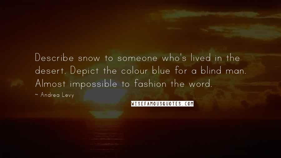 Andrea Levy Quotes: Describe snow to someone who's lived in the desert. Depict the colour blue for a blind man. Almost impossible to fashion the word.