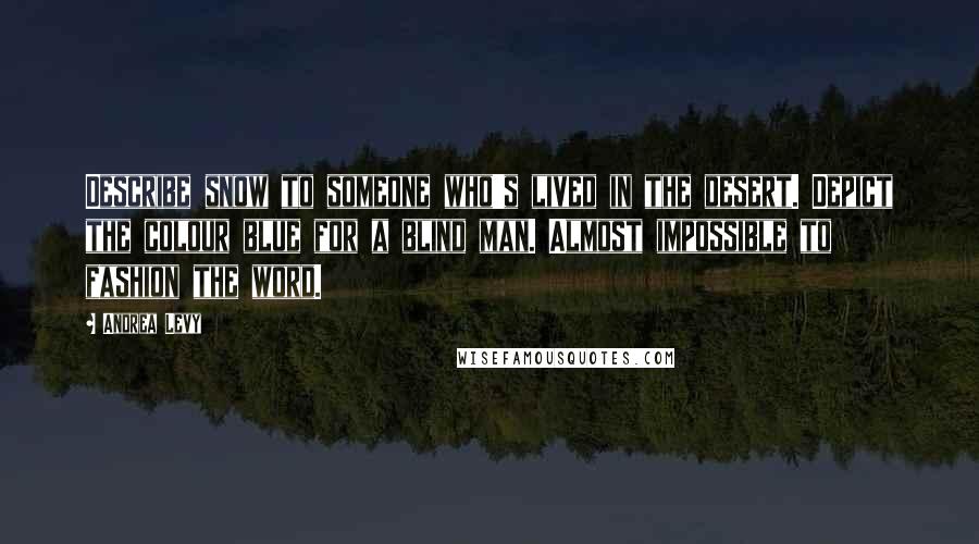 Andrea Levy Quotes: Describe snow to someone who's lived in the desert. Depict the colour blue for a blind man. Almost impossible to fashion the word.
