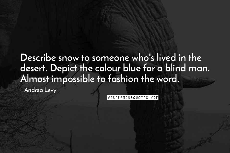 Andrea Levy Quotes: Describe snow to someone who's lived in the desert. Depict the colour blue for a blind man. Almost impossible to fashion the word.