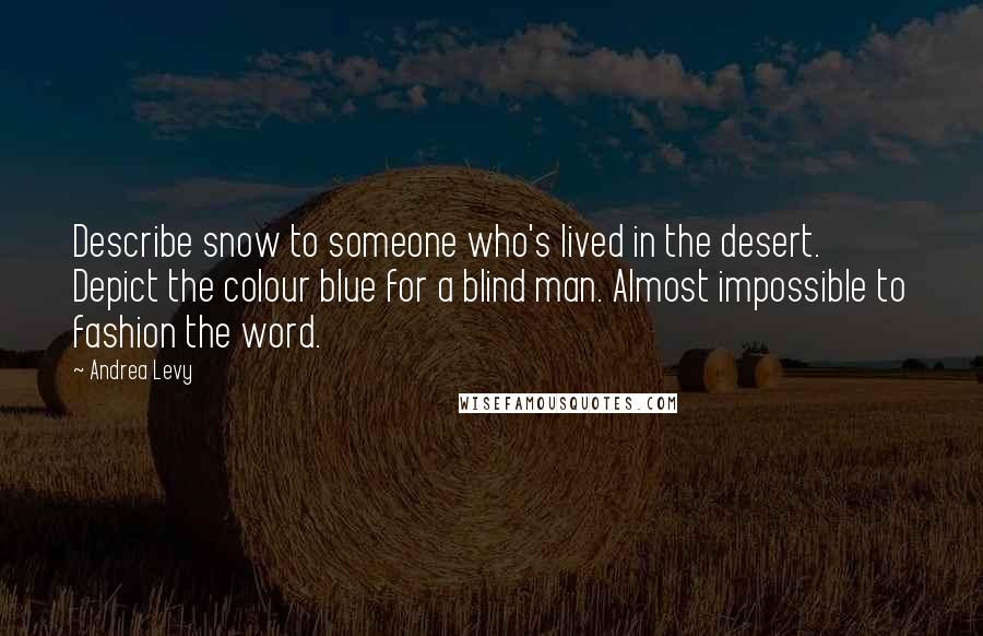 Andrea Levy Quotes: Describe snow to someone who's lived in the desert. Depict the colour blue for a blind man. Almost impossible to fashion the word.