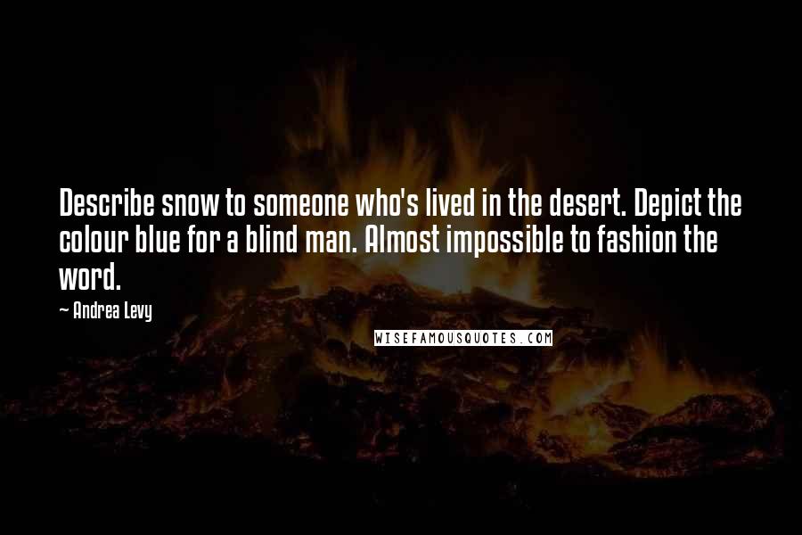 Andrea Levy Quotes: Describe snow to someone who's lived in the desert. Depict the colour blue for a blind man. Almost impossible to fashion the word.
