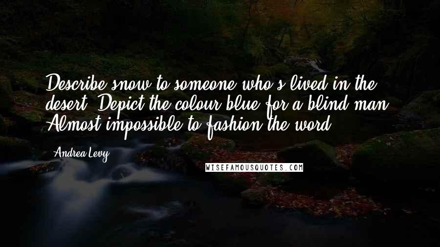 Andrea Levy Quotes: Describe snow to someone who's lived in the desert. Depict the colour blue for a blind man. Almost impossible to fashion the word.