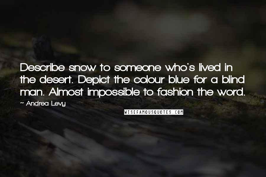 Andrea Levy Quotes: Describe snow to someone who's lived in the desert. Depict the colour blue for a blind man. Almost impossible to fashion the word.