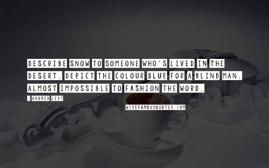 Andrea Levy Quotes: Describe snow to someone who's lived in the desert. Depict the colour blue for a blind man. Almost impossible to fashion the word.