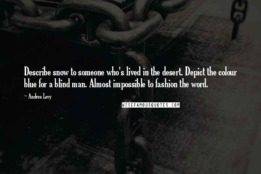 Andrea Levy Quotes: Describe snow to someone who's lived in the desert. Depict the colour blue for a blind man. Almost impossible to fashion the word.