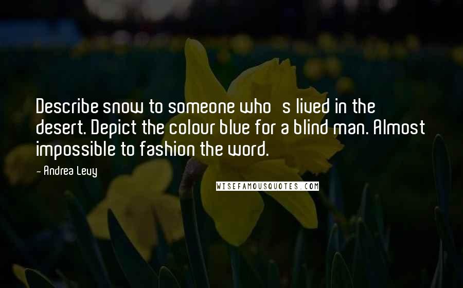Andrea Levy Quotes: Describe snow to someone who's lived in the desert. Depict the colour blue for a blind man. Almost impossible to fashion the word.