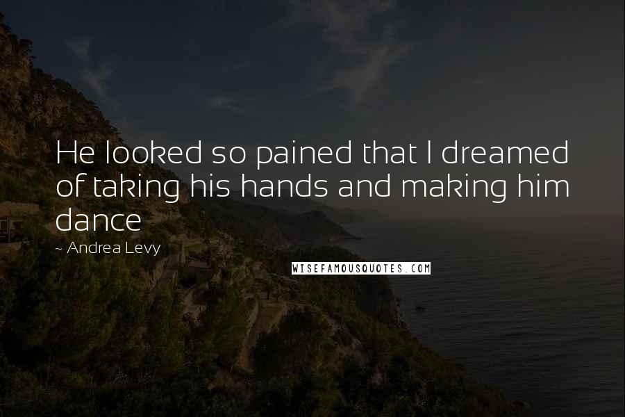 Andrea Levy Quotes: He looked so pained that I dreamed of taking his hands and making him dance