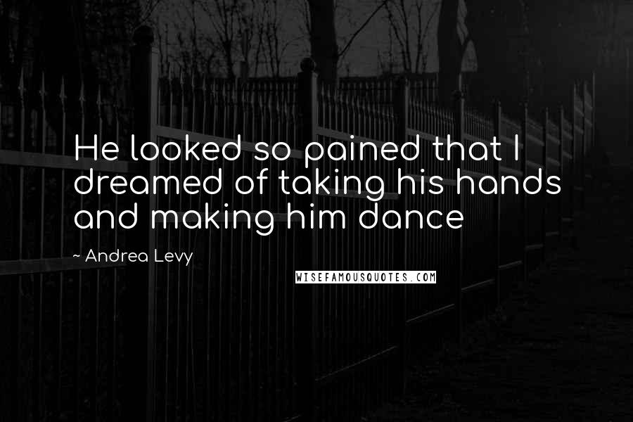 Andrea Levy Quotes: He looked so pained that I dreamed of taking his hands and making him dance