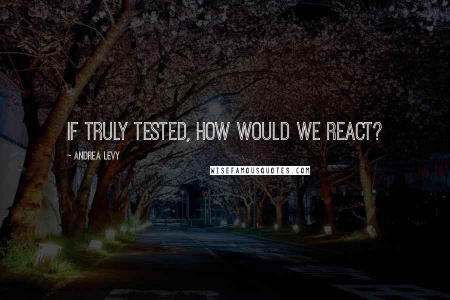 Andrea Levy Quotes: If truly tested, how would we react?