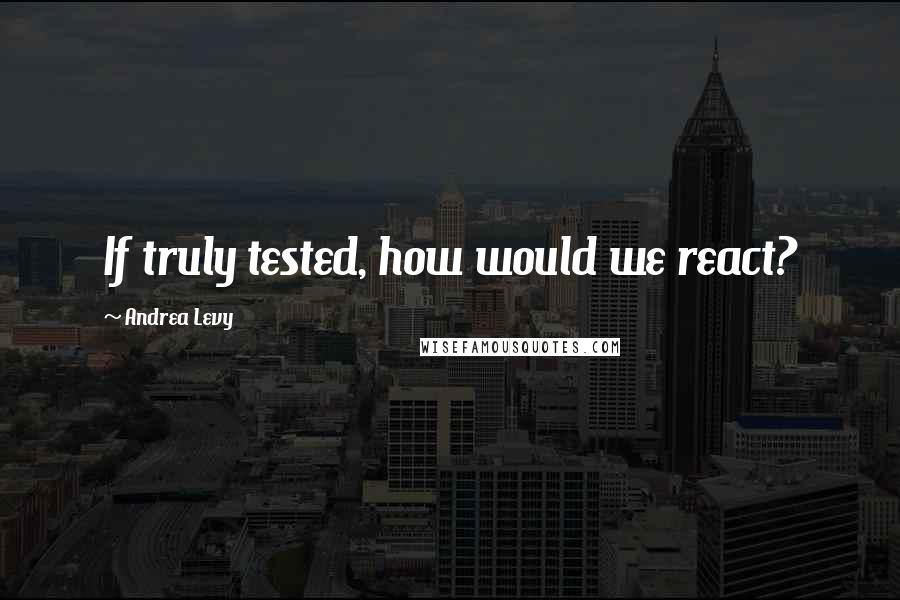 Andrea Levy Quotes: If truly tested, how would we react?