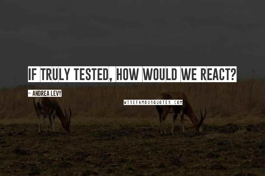 Andrea Levy Quotes: If truly tested, how would we react?