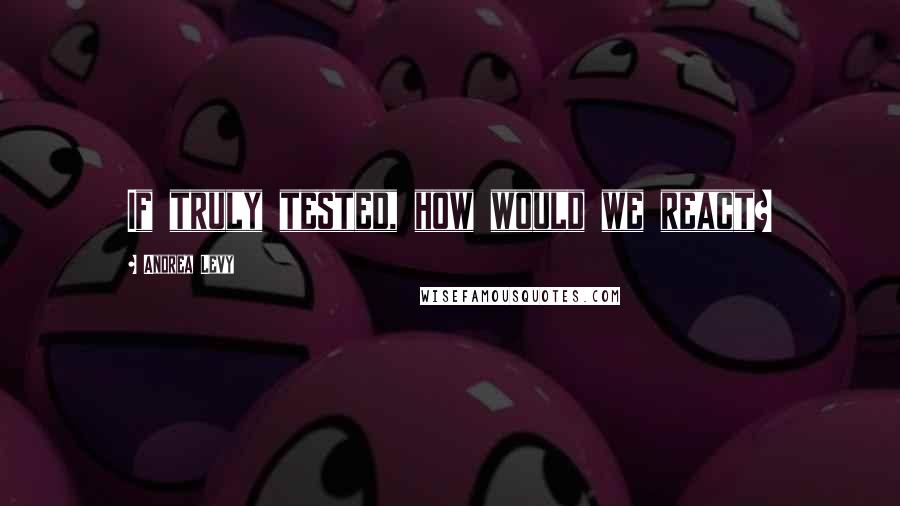 Andrea Levy Quotes: If truly tested, how would we react?
