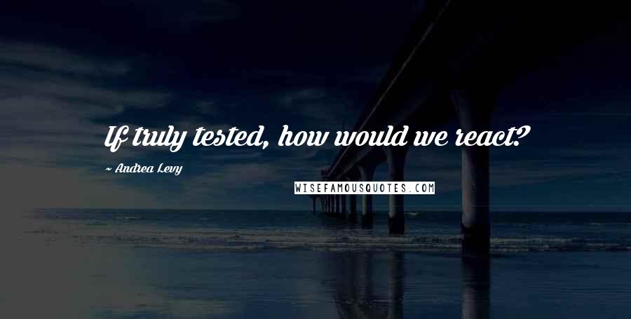 Andrea Levy Quotes: If truly tested, how would we react?