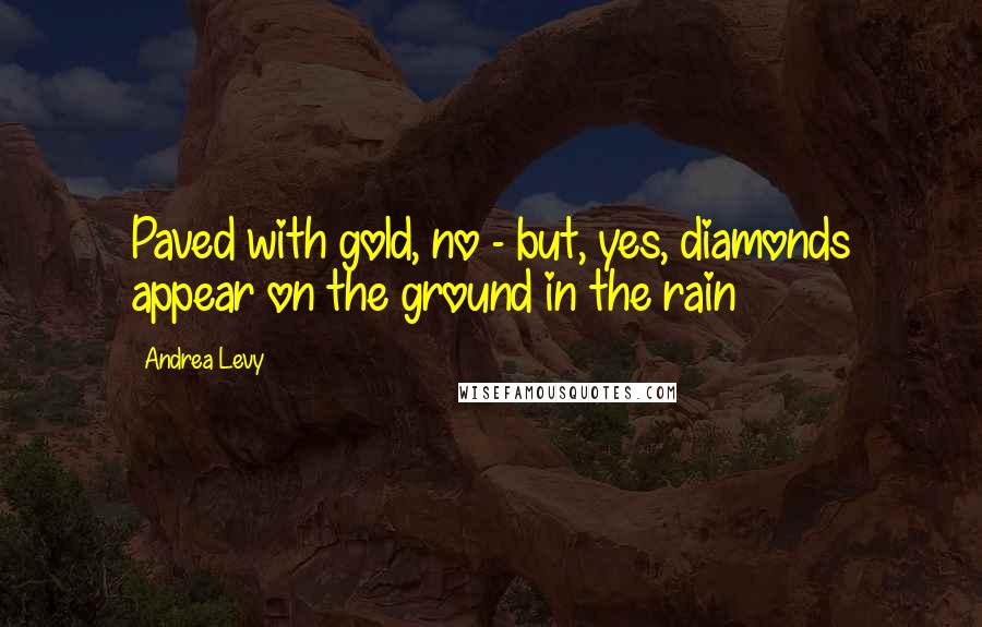 Andrea Levy Quotes: Paved with gold, no - but, yes, diamonds appear on the ground in the rain