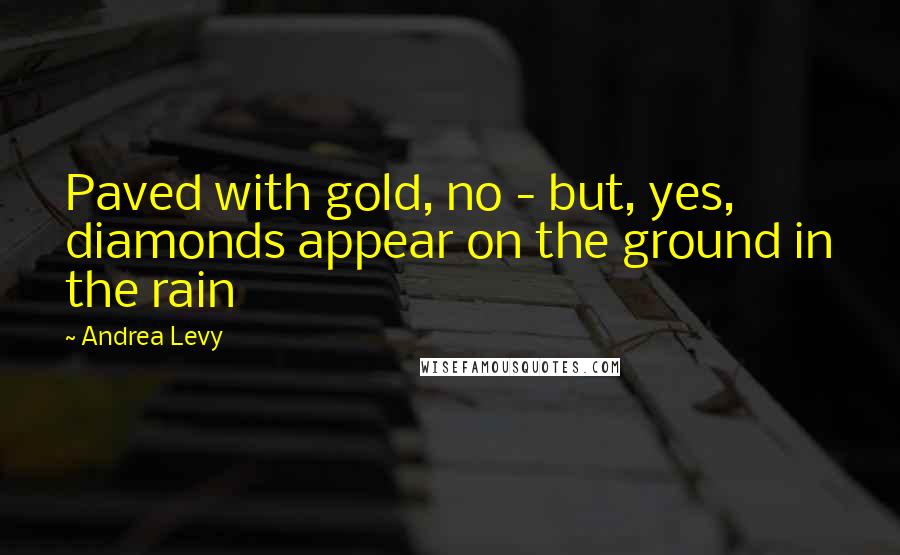 Andrea Levy Quotes: Paved with gold, no - but, yes, diamonds appear on the ground in the rain