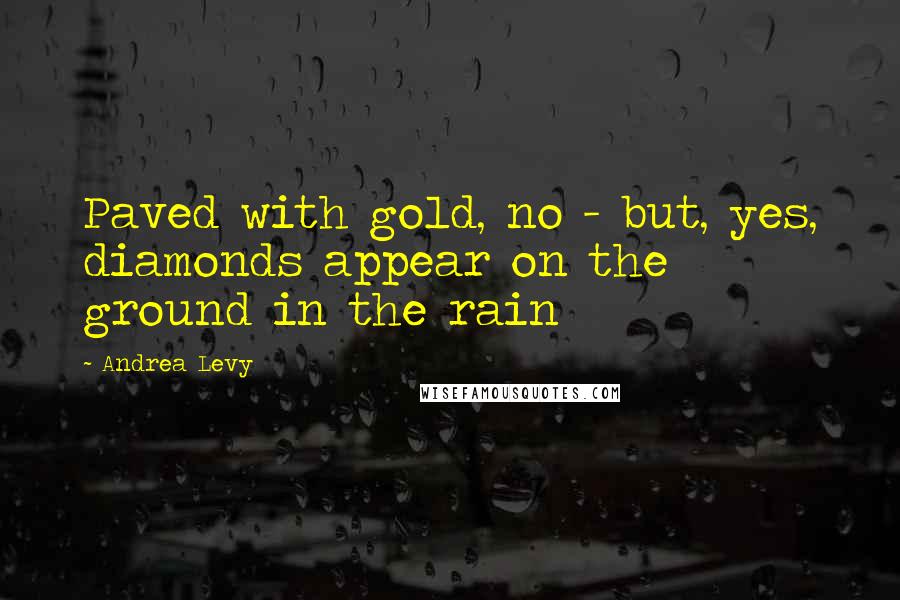 Andrea Levy Quotes: Paved with gold, no - but, yes, diamonds appear on the ground in the rain