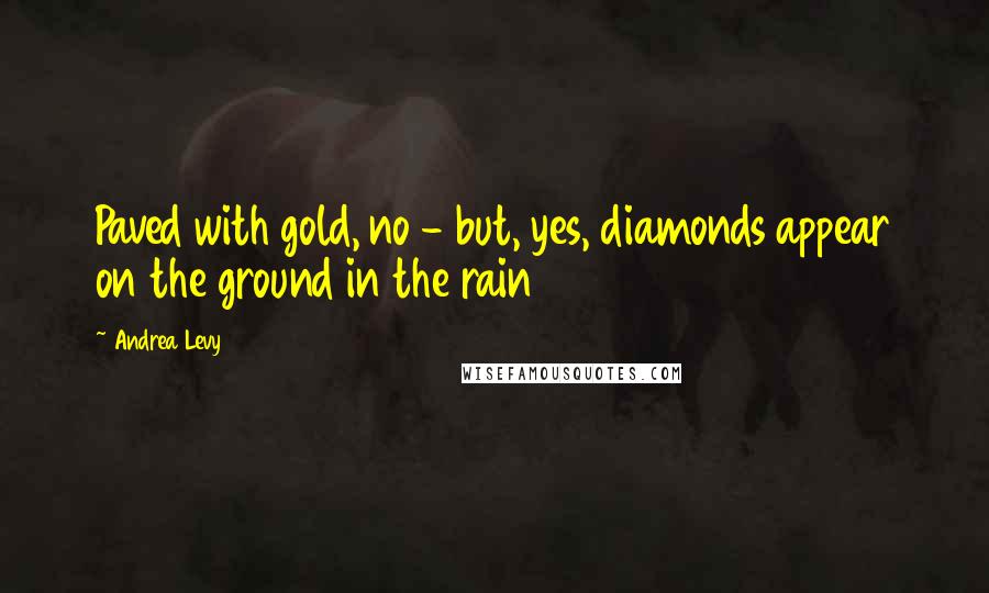 Andrea Levy Quotes: Paved with gold, no - but, yes, diamonds appear on the ground in the rain
