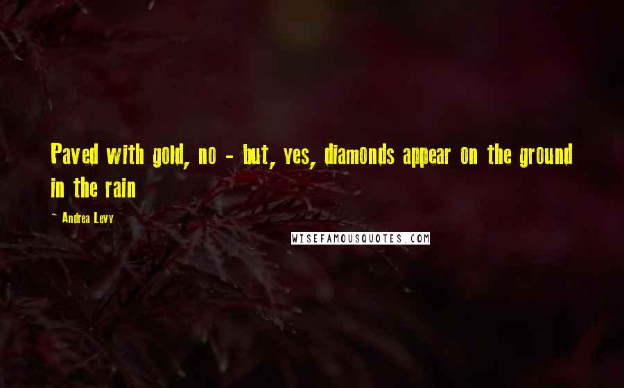 Andrea Levy Quotes: Paved with gold, no - but, yes, diamonds appear on the ground in the rain