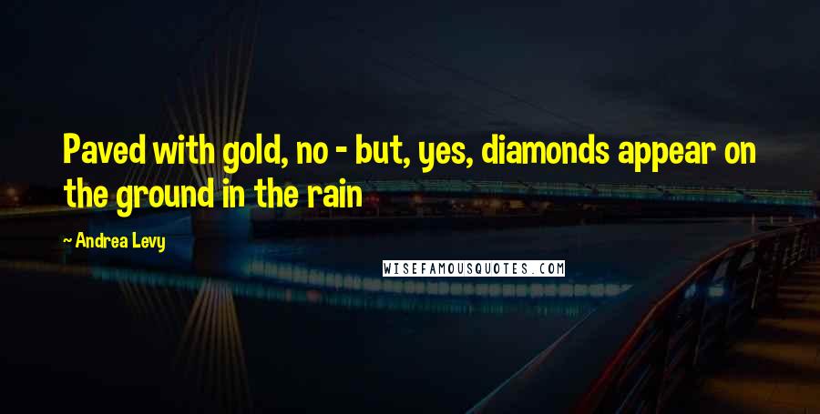 Andrea Levy Quotes: Paved with gold, no - but, yes, diamonds appear on the ground in the rain