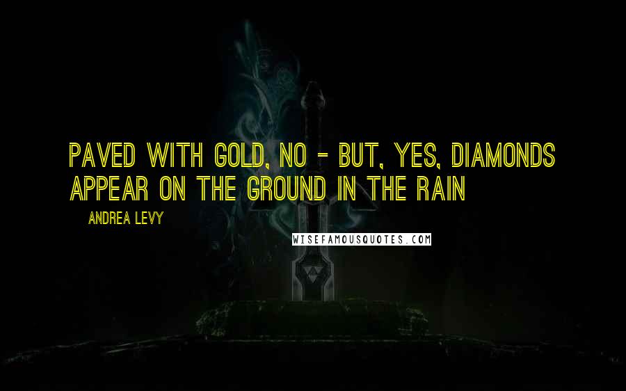Andrea Levy Quotes: Paved with gold, no - but, yes, diamonds appear on the ground in the rain