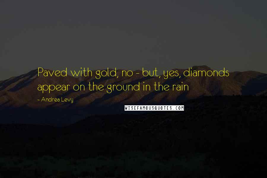 Andrea Levy Quotes: Paved with gold, no - but, yes, diamonds appear on the ground in the rain