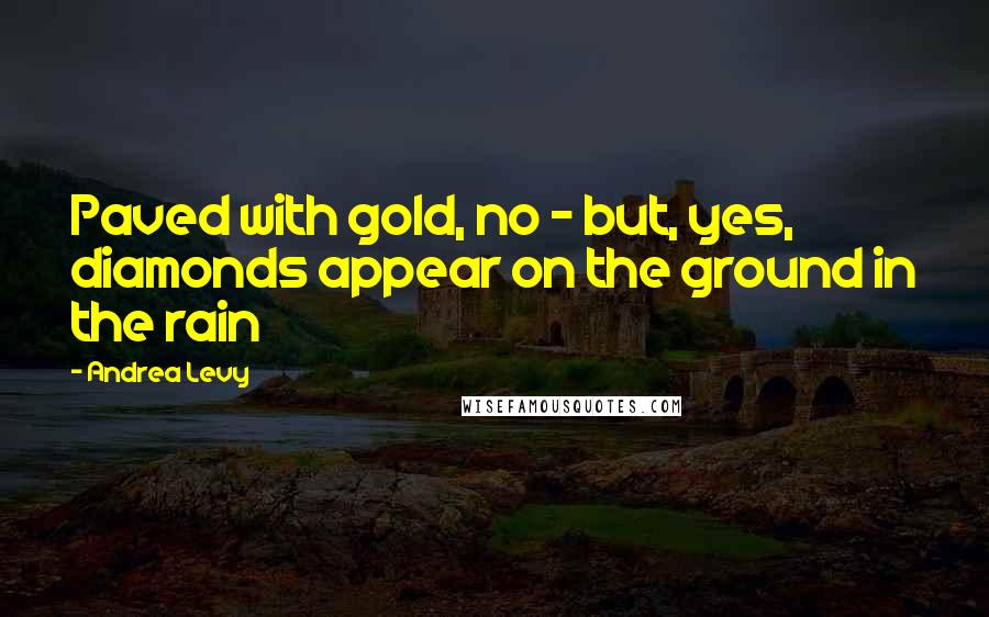 Andrea Levy Quotes: Paved with gold, no - but, yes, diamonds appear on the ground in the rain