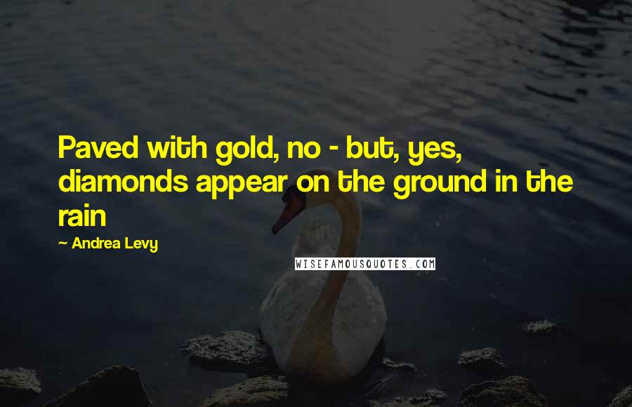 Andrea Levy Quotes: Paved with gold, no - but, yes, diamonds appear on the ground in the rain