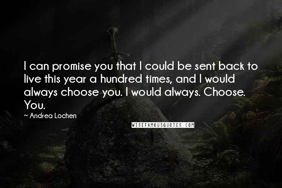 Andrea Lochen Quotes: I can promise you that I could be sent back to live this year a hundred times, and I would always choose you. I would always. Choose. You.