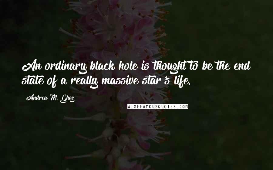 Andrea M. Ghez Quotes: An ordinary black hole is thought to be the end state of a really massive star's life.