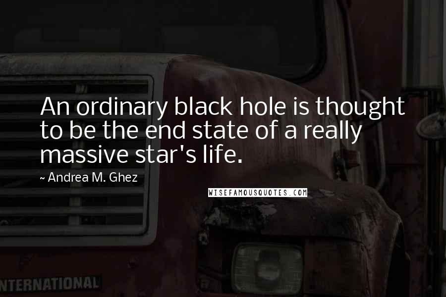 Andrea M. Ghez Quotes: An ordinary black hole is thought to be the end state of a really massive star's life.