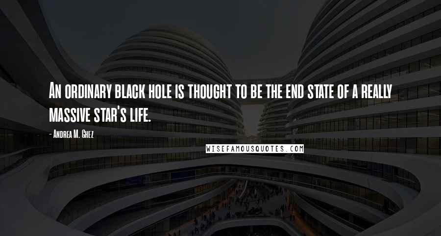 Andrea M. Ghez Quotes: An ordinary black hole is thought to be the end state of a really massive star's life.