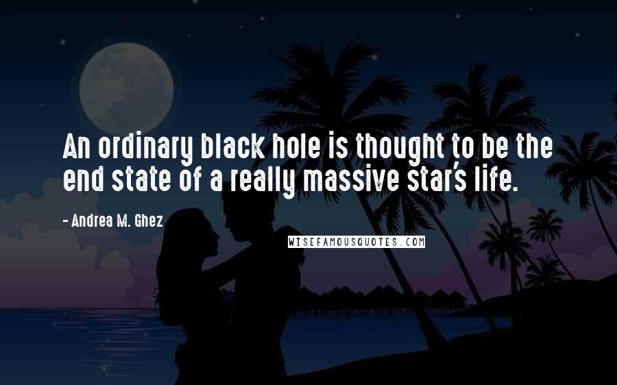 Andrea M. Ghez Quotes: An ordinary black hole is thought to be the end state of a really massive star's life.