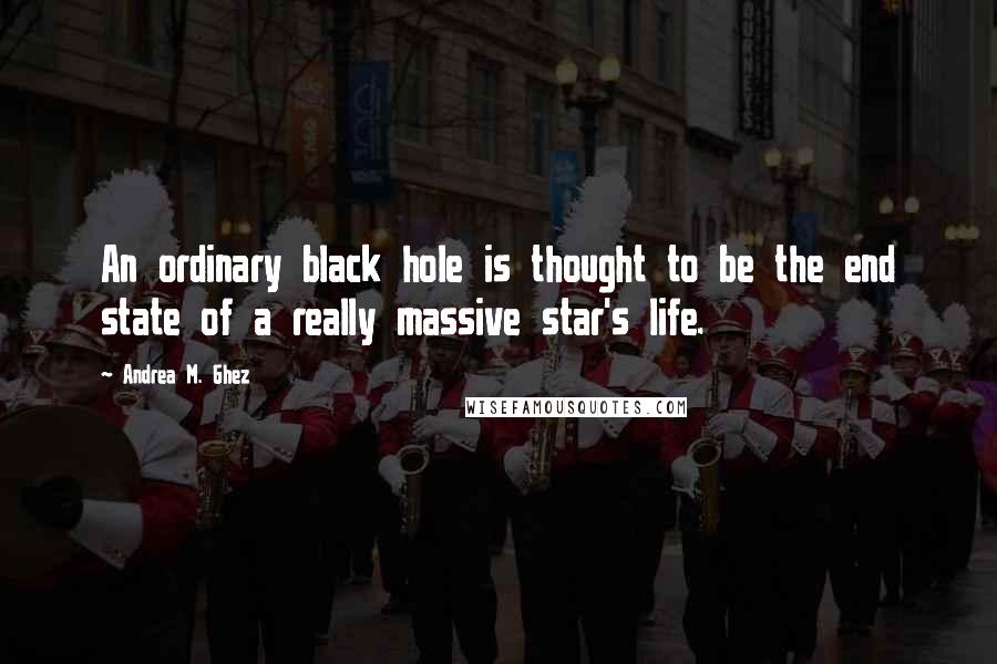 Andrea M. Ghez Quotes: An ordinary black hole is thought to be the end state of a really massive star's life.