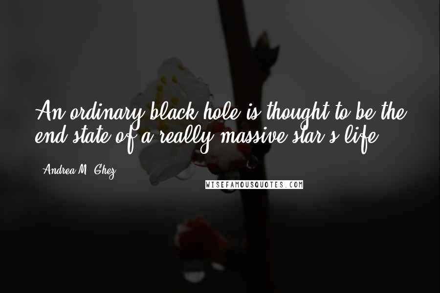 Andrea M. Ghez Quotes: An ordinary black hole is thought to be the end state of a really massive star's life.