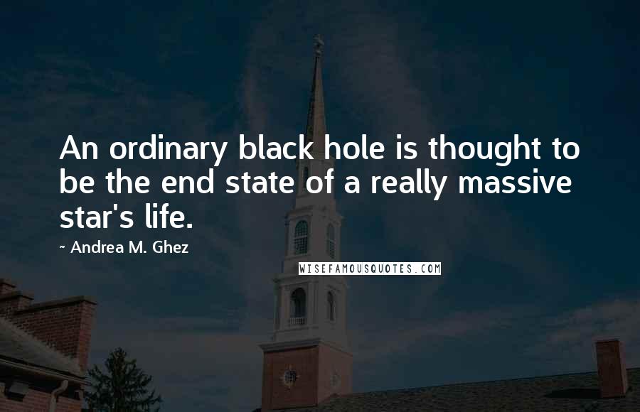 Andrea M. Ghez Quotes: An ordinary black hole is thought to be the end state of a really massive star's life.