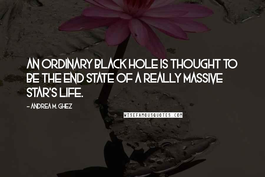 Andrea M. Ghez Quotes: An ordinary black hole is thought to be the end state of a really massive star's life.