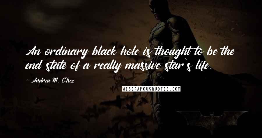 Andrea M. Ghez Quotes: An ordinary black hole is thought to be the end state of a really massive star's life.