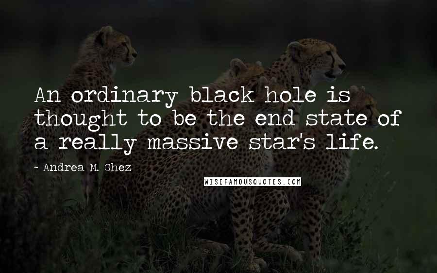 Andrea M. Ghez Quotes: An ordinary black hole is thought to be the end state of a really massive star's life.
