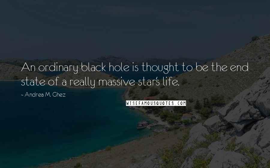 Andrea M. Ghez Quotes: An ordinary black hole is thought to be the end state of a really massive star's life.