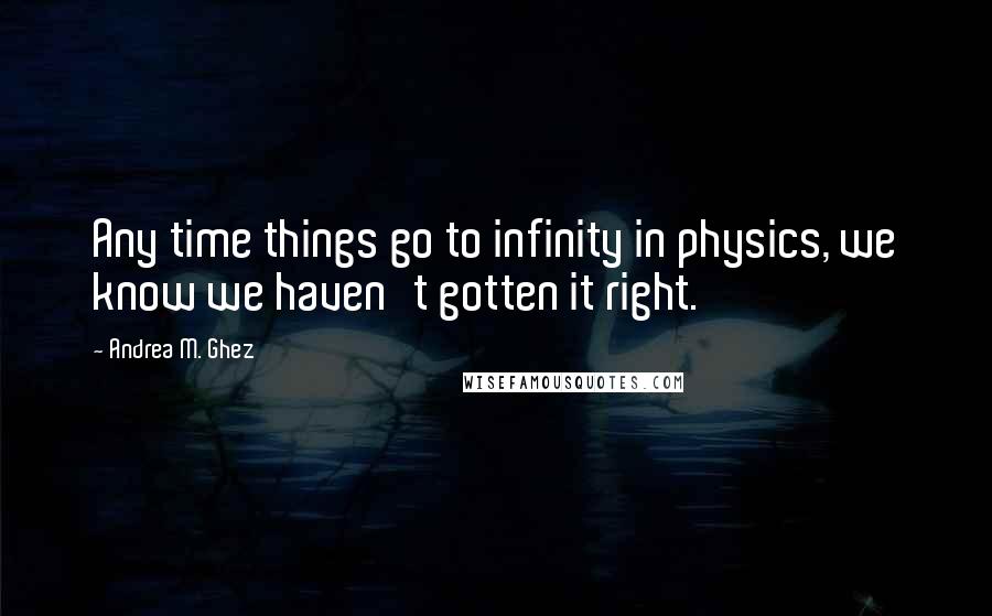 Andrea M. Ghez Quotes: Any time things go to infinity in physics, we know we haven't gotten it right.
