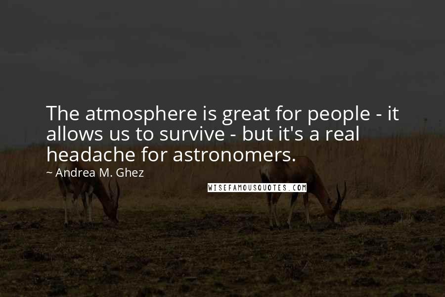 Andrea M. Ghez Quotes: The atmosphere is great for people - it allows us to survive - but it's a real headache for astronomers.